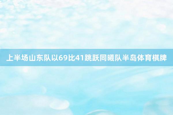 上半场山东队以69比41跳跃同曦队半岛体育棋牌