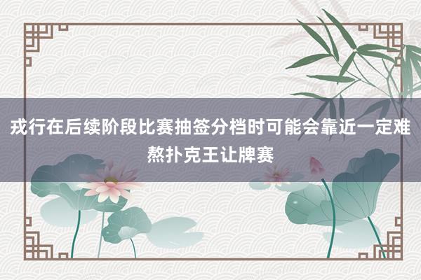 戎行在后续阶段比赛抽签分档时可能会靠近一定难熬扑克王让牌赛