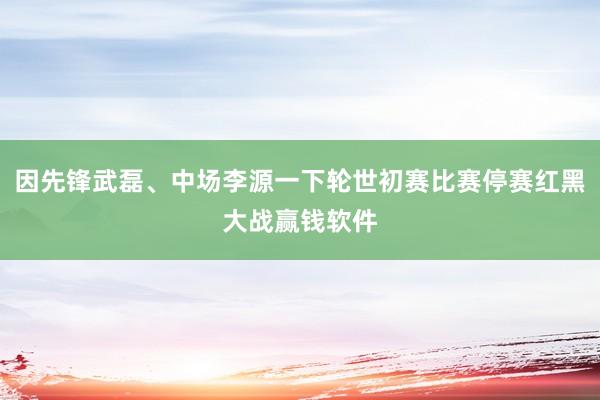 因先锋武磊、中场李源一下轮世初赛比赛停赛红黑大战赢钱软件