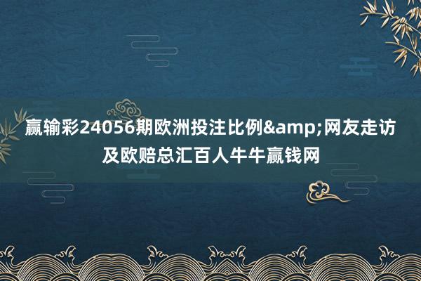 赢输彩24056期欧洲投注比例&网友走访及欧赔总汇百人牛牛赢钱网