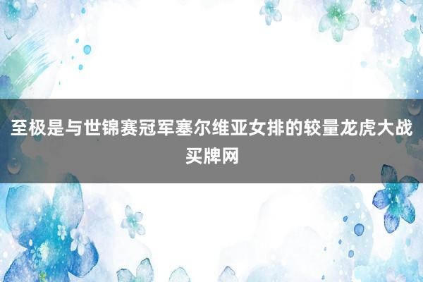 至极是与世锦赛冠军塞尔维亚女排的较量龙虎大战买牌网