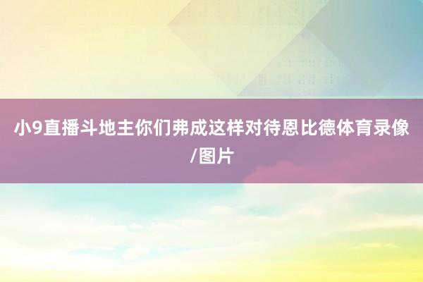 小9直播斗地主你们弗成这样对待恩比德体育录像/图片