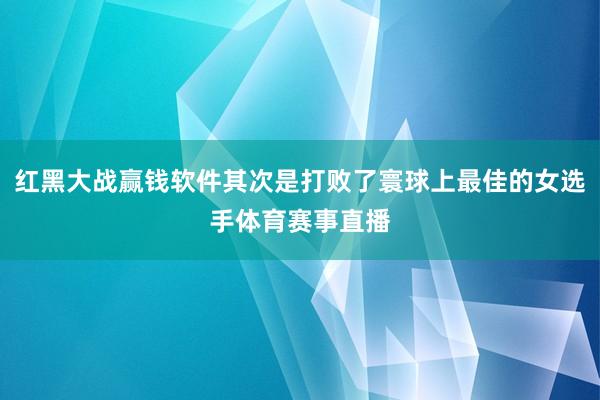 红黑大战赢钱软件其次是打败了寰球上最佳的女选手体育赛事直播