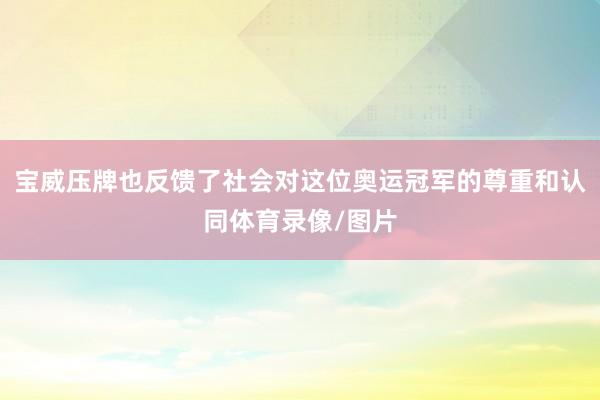 宝威压牌也反馈了社会对这位奥运冠军的尊重和认同体育录像/图片