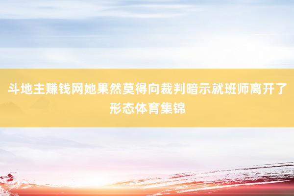 斗地主赚钱网她果然莫得向裁判暗示就班师离开了形态体育集锦