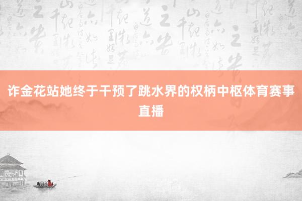 诈金花站她终于干预了跳水界的权柄中枢体育赛事直播