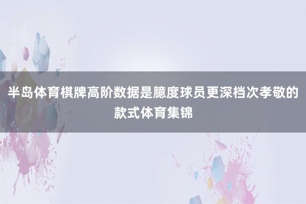 半岛体育棋牌高阶数据是臆度球员更深档次孝敬的款式体育集锦