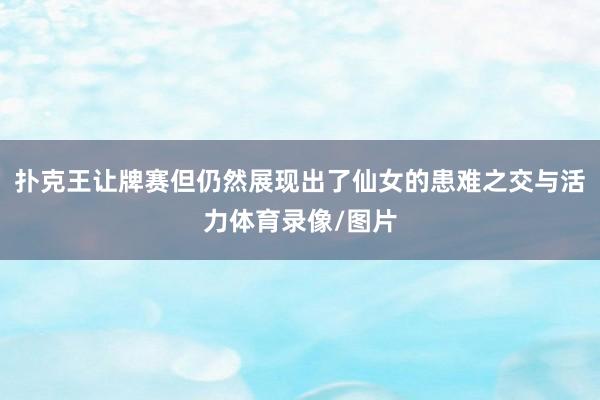 扑克王让牌赛但仍然展现出了仙女的患难之交与活力体育录像/图片