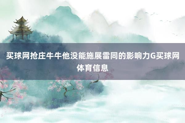 买球网抢庄牛牛他没能施展雷同的影响力G买球网体育信息