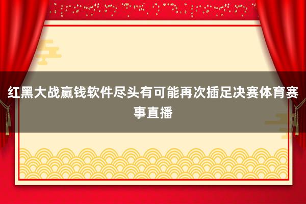 红黑大战赢钱软件尽头有可能再次插足决赛体育赛事直播