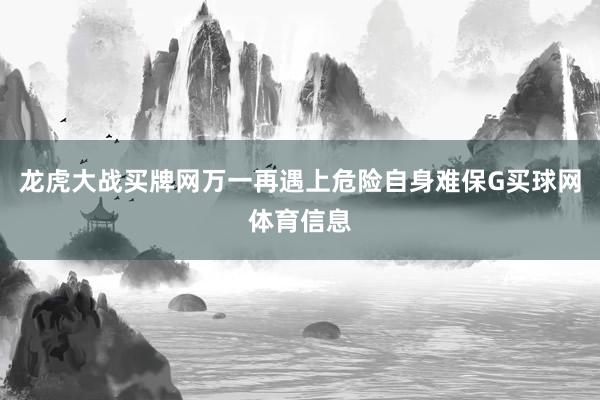 龙虎大战买牌网万一再遇上危险自身难保G买球网体育信息