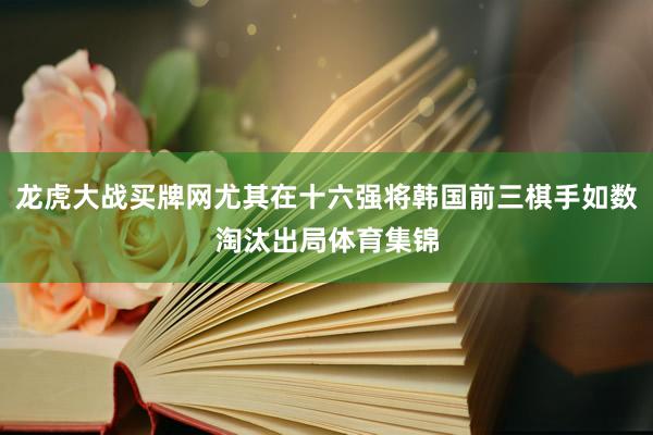 龙虎大战买牌网尤其在十六强将韩国前三棋手如数淘汰出局体育集锦