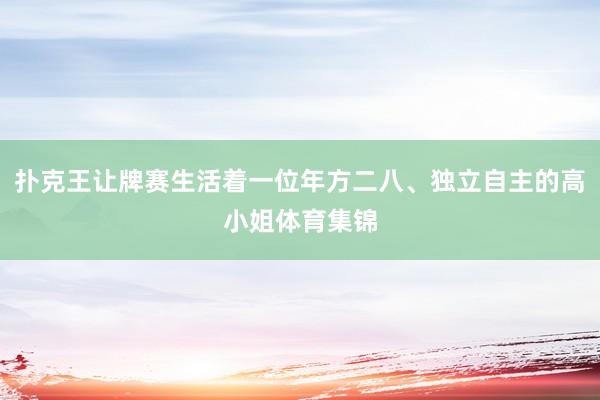 扑克王让牌赛生活着一位年方二八、独立自主的高小姐体育集锦