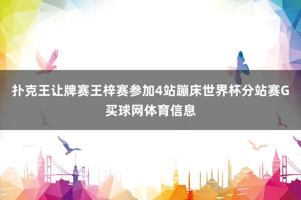 扑克王让牌赛王梓赛参加4站蹦床世界杯分站赛G买球网体育信息