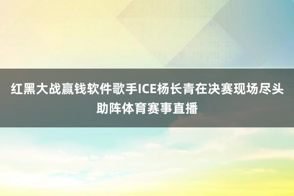 红黑大战赢钱软件歌手ICE杨长青在决赛现场尽头助阵体育赛事直播