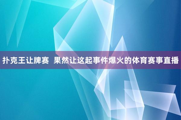 扑克王让牌赛  果然让这起事件爆火的体育赛事直播