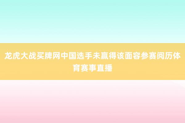 龙虎大战买牌网中国选手未赢得该面容参赛阅历体育赛事直播