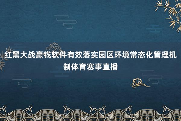 红黑大战赢钱软件有效落实园区环境常态化管理机制体育赛事直播