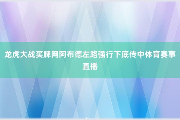 龙虎大战买牌网阿布德左路强行下底传中体育赛事直播