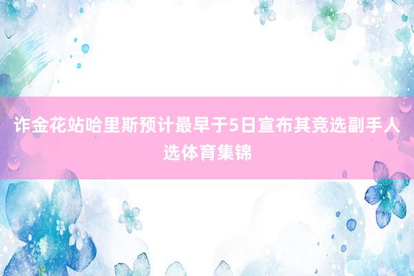 诈金花站哈里斯预计最早于5日宣布其竞选副手人选体育集锦