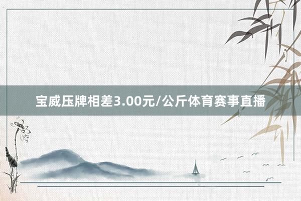 宝威压牌相差3.00元/公斤体育赛事直播