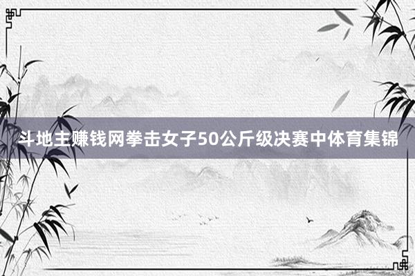 斗地主赚钱网拳击女子50公斤级决赛中体育集锦