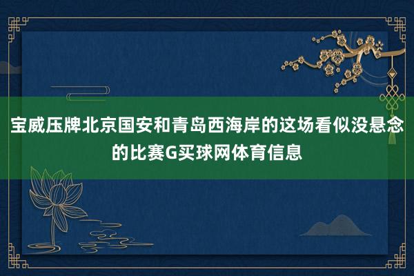 宝威压牌北京国安和青岛西海岸的这场看似没悬念的比赛G买球网体育信息