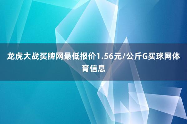 龙虎大战买牌网最低报价1.56元/公斤G买球网体育信息