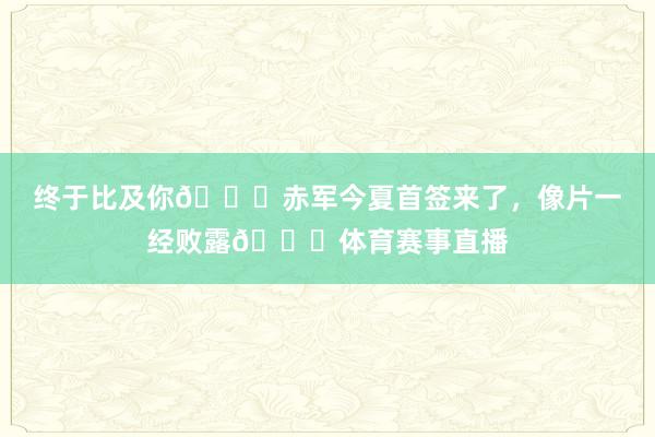 终于比及你😁赤军今夏首签来了，像片一经败露👀体育赛事直播