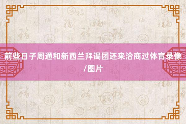 前些日子周通和新西兰拜谒团还来洽商过体育录像/图片