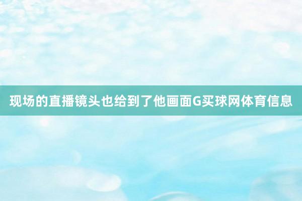 现场的直播镜头也给到了他画面G买球网体育信息