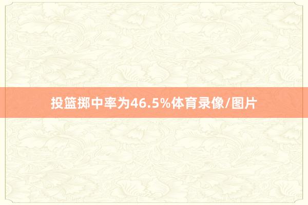 投篮掷中率为46.5%体育录像/图片