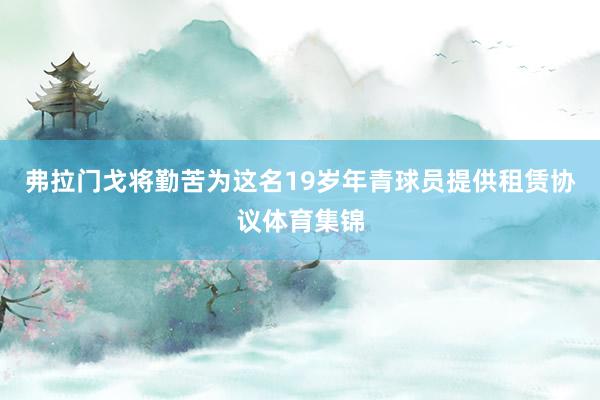 弗拉门戈将勤苦为这名19岁年青球员提供租赁协议体育集锦