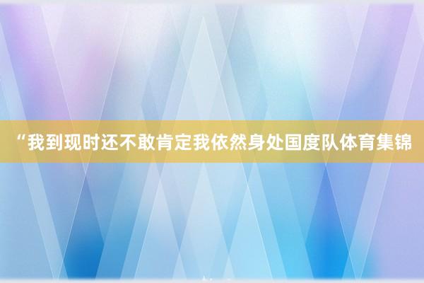 “我到现时还不敢肯定我依然身处国度队体育集锦