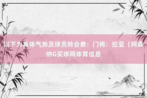 以下为具体气势及球员转会费：门将：拉亚（阿森纳G买球网体育信息