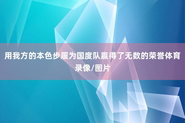 用我方的本色步履为国度队赢得了无数的荣誉体育录像/图片