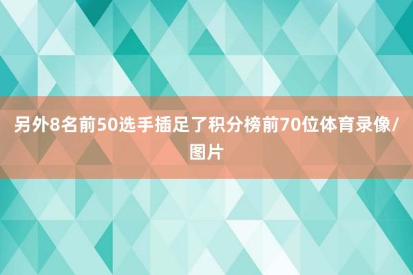 另外8名前50选手插足了积分榜前70位体育录像/图片