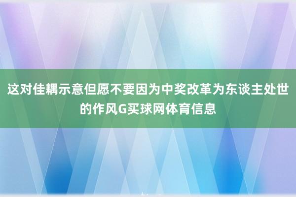 这对佳耦示意但愿不要因为中奖改革为东谈主处世的作风G买球网体育信息