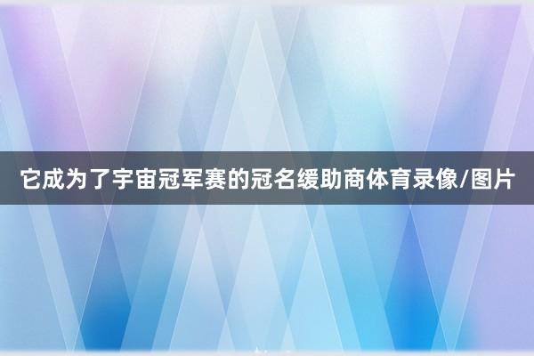 它成为了宇宙冠军赛的冠名缓助商体育录像/图片