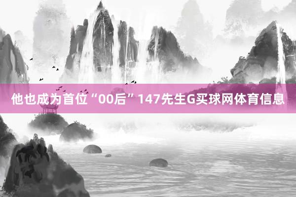 他也成为首位“00后”147先生G买球网体育信息