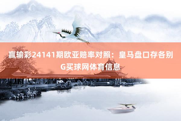 赢输彩24141期欧亚赔率对照：皇马盘口存各别G买球网体育信息