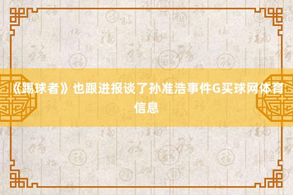 《踢球者》也跟进报谈了孙准浩事件G买球网体育信息