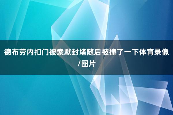 德布劳内扣门被索默封堵随后被撞了一下体育录像/图片