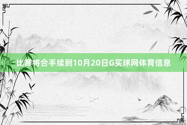 比赛将合手续到10月20日G买球网体育信息