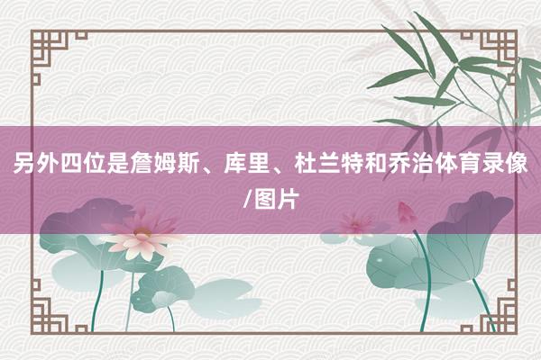 另外四位是詹姆斯、库里、杜兰特和乔治体育录像/图片