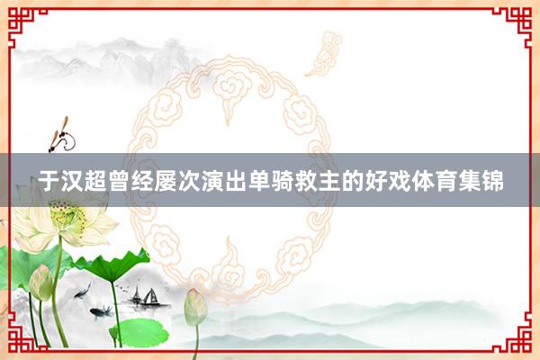 于汉超曾经屡次演出单骑救主的好戏体育集锦