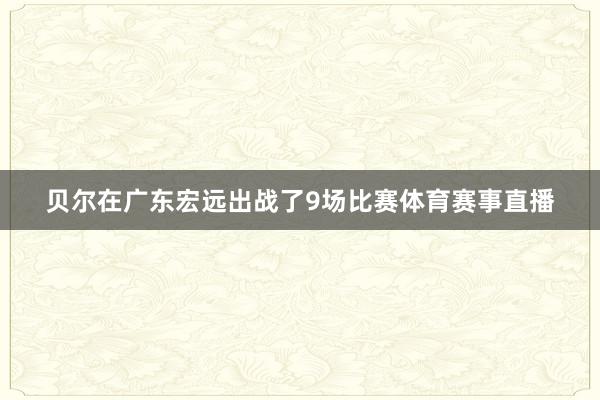 贝尔在广东宏远出战了9场比赛体育赛事直播