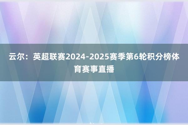 云尔：英超联赛2024-2025赛季第6轮积分榜体育赛事直播