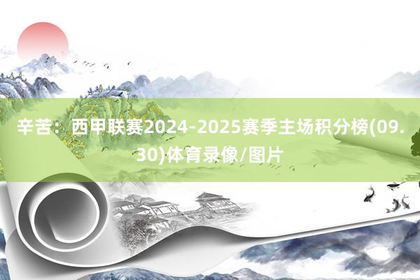 辛苦：西甲联赛2024-2025赛季主场积分榜(09.30)体育录像/图片