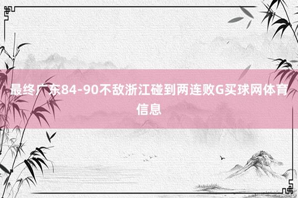 最终广东84-90不敌浙江碰到两连败G买球网体育信息